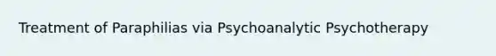 Treatment of Paraphilias via Psychoanalytic Psychotherapy