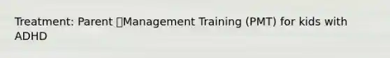 Treatment: Parent Management Training (PMT) for kids with ADHD