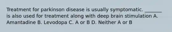 Treatment for parkinson disease is usually symptomatic. _______ is also used for treatment along with deep brain stimulation A. Amantadine B. Levodopa C. A or B D. Neither A or B