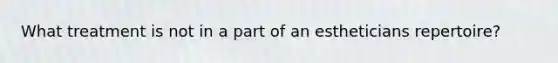 What treatment is not in a part of an estheticians repertoire?