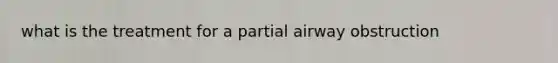 what is the treatment for a partial airway obstruction