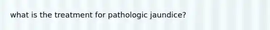 what is the treatment for pathologic jaundice?