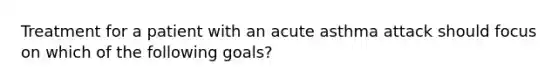 Treatment for a patient with an acute asthma attack should focus on which of the following goals?