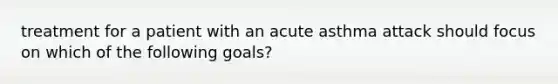 treatment for a patient with an acute asthma attack should focus on which of the following goals?