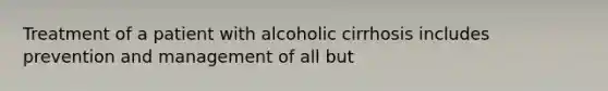 Treatment of a patient with alcoholic cirrhosis includes prevention and management of all but