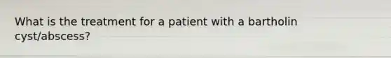 What is the treatment for a patient with a bartholin cyst/abscess?