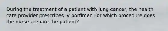 During the treatment of a patient with lung cancer, the health care provider prescribes IV porfimer. For which procedure does the nurse prepare the patient?