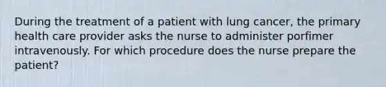 During the treatment of a patient with lung cancer, the primary health care provider asks the nurse to administer porfimer intravenously. For which procedure does the nurse prepare the patient?