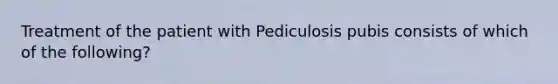 Treatment of the patient with Pediculosis pubis consists of which of the following?