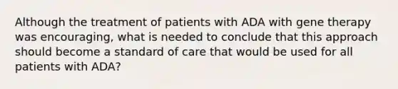 Although the treatment of patients with ADA with gene therapy was encouraging, what is needed to conclude that this approach should become a standard of care that would be used for all patients with ADA?