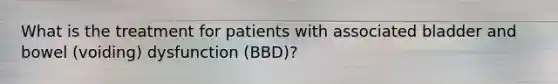 What is the treatment for patients with associated bladder and bowel (voiding) dysfunction (BBD)?