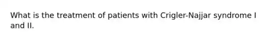 What is the treatment of patients with Crigler-Najjar syndrome I and II.