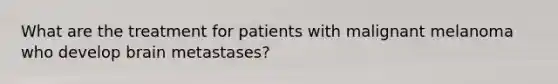 What are the treatment for patients with malignant melanoma who develop brain metastases?