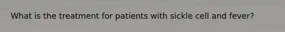 What is the treatment for patients with sickle cell and fever?