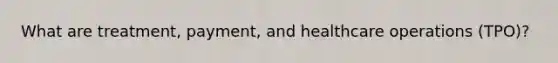 What are treatment, payment, and healthcare operations (TPO)?