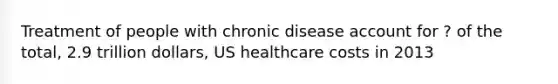 Treatment of people with chronic disease account for ? of the total, 2.9 trillion dollars, US healthcare costs in 2013