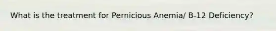 What is the treatment for Pernicious Anemia/ B-12 Deficiency?