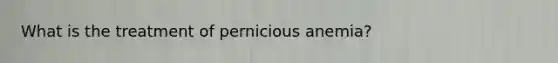 What is the treatment of pernicious anemia?