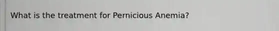 What is the treatment for Pernicious Anemia?