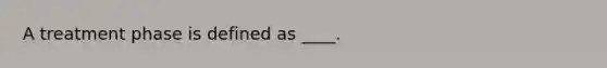 A treatment phase is defined as ____.