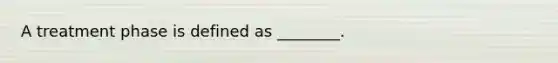 A treatment phase is defined as ________.