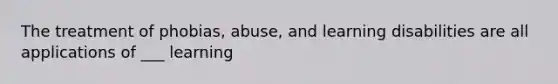 The treatment of phobias, abuse, and learning disabilities are all applications of ___ learning