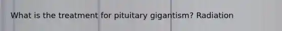 What is the treatment for pituitary gigantism? Radiation