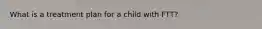 What is a treatment plan for a child with FTT?