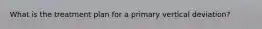 What is the treatment plan for a primary vertical deviation?