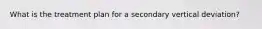 What is the treatment plan for a secondary vertical deviation?