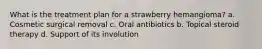 What is the treatment plan for a strawberry hemangioma? a. Cosmetic surgical removal c. Oral antibiotics b. Topical steroid therapy d. Support of its involution