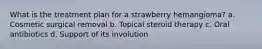 What is the treatment plan for a strawberry hemangioma? a. Cosmetic surgical removal b. Topical steroid therapy c. Oral antibiotics d. Support of its involution