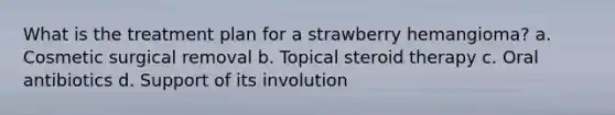 What is the treatment plan for a strawberry hemangioma? a. Cosmetic surgical removal b. Topical steroid therapy c. Oral antibiotics d. Support of its involution