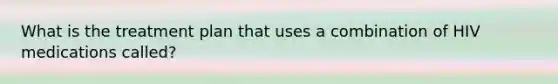 What is the treatment plan that uses a combination of HIV medications called?