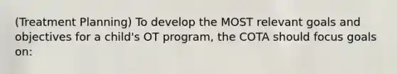 (Treatment Planning) To develop the MOST relevant goals and objectives for a child's OT program, the COTA should focus goals on: