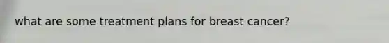what are some treatment plans for breast cancer?