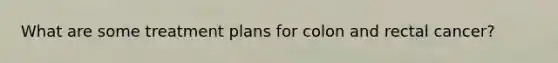 What are some treatment plans for colon and rectal cancer?