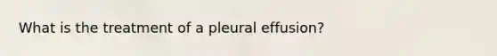 What is the treatment of a pleural effusion?