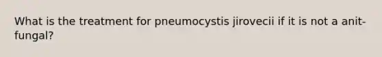 What is the treatment for pneumocystis jirovecii if it is not a anit-fungal?