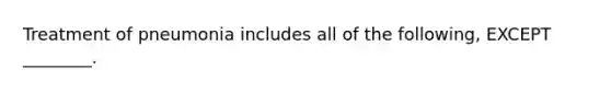 Treatment of pneumonia includes all of the following, EXCEPT ________.