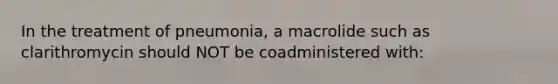 In the treatment of pneumonia, a macrolide such as clarithromycin should NOT be coadministered with: