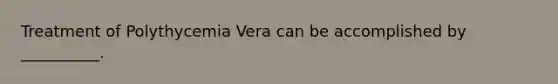 Treatment of Polythycemia Vera can be accomplished by __________.