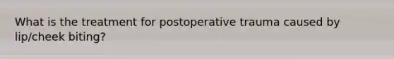 What is the treatment for postoperative trauma caused by lip/cheek biting?