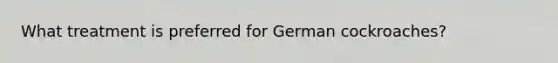 What treatment is preferred for German cockroaches?