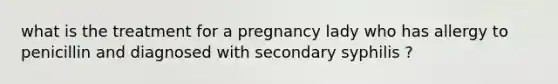 what is the treatment for a pregnancy lady who has allergy to penicillin and diagnosed with secondary syphilis ?