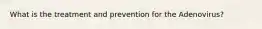 What is the treatment and prevention for the Adenovirus?