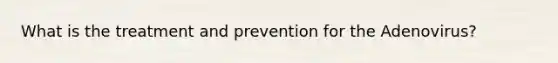 What is the treatment and prevention for the Adenovirus?