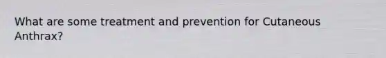 What are some treatment and prevention for Cutaneous Anthrax?