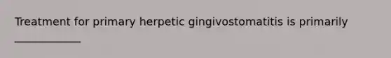 Treatment for primary herpetic gingivostomatitis is primarily ____________