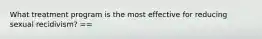 What treatment program is the most effective for reducing sexual recidivism? ==